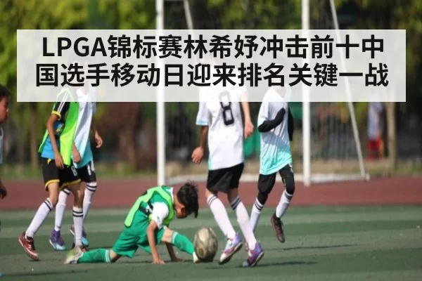 LPGA锦标赛林希妤冲击前十中国选手移动日迎来排名关键一战